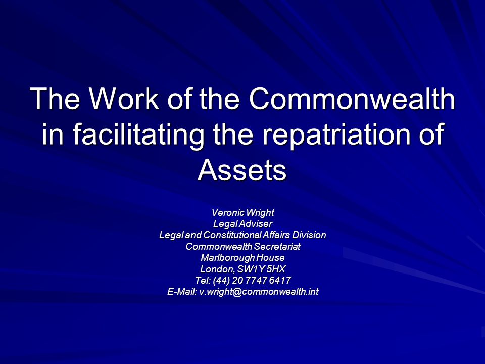 The Work of the Commonwealth in facilitating the repatriation of Assets Veronic Wright Legal Adviser Legal and Constitutional Affairs Division Commonwealth Secretariat Marlborough House London, SW1Y 5HX Tel: (44)