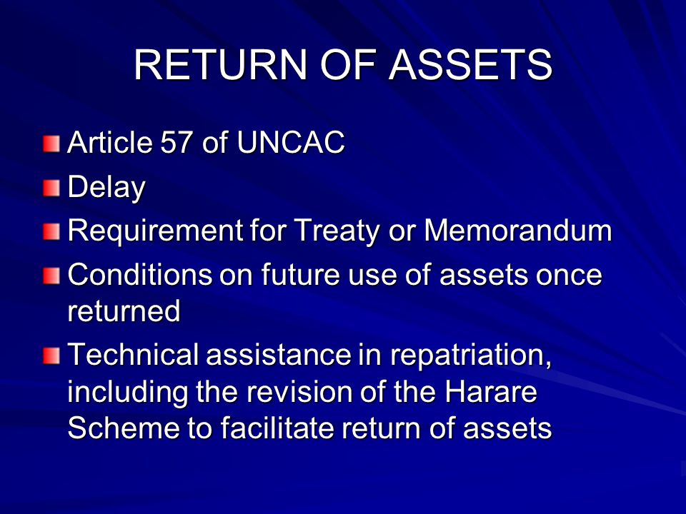 RETURN OF ASSETS Article 57 of UNCAC Delay Requirement for Treaty or Memorandum Conditions on future use of assets once returned Technical assistance in repatriation, including the revision of the Harare Scheme to facilitate return of assets