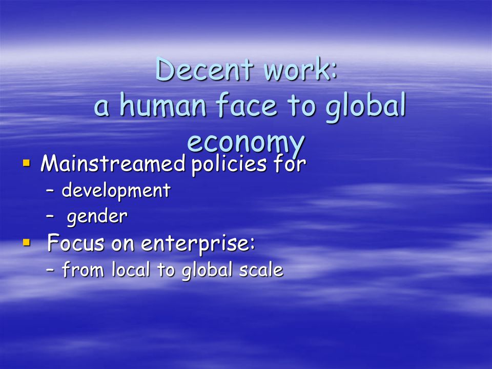 Decent work: a human face to global economy Mainstreamed policies for Mainstreamed policies for –development – gender Focus on enterprise: Focus on enterprise: –from local to global scale