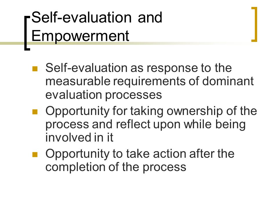 Self-evaluation and Empowerment Self-evaluation as response to the measurable requirements of dominant evaluation processes Opportunity for taking ownership of the process and reflect upon while being involved in it Opportunity to take action after the completion of the process