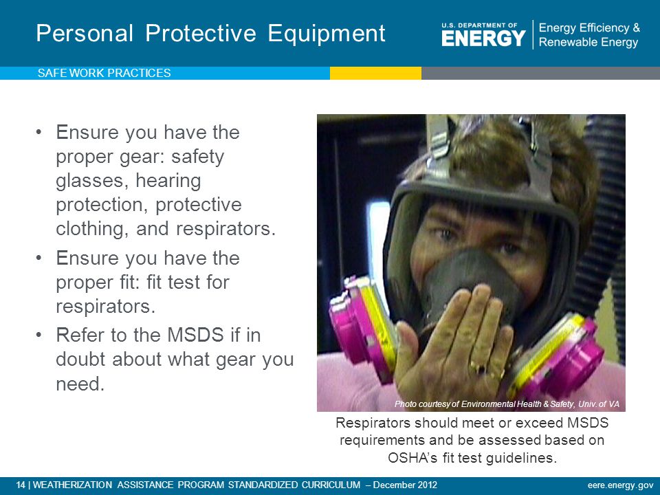 14 | WEATHERIZATION ASSISTANCE PROGRAM STANDARDIZED CURRICULUM – December 2012eere.energy.gov Ensure you have the proper gear: safety glasses, hearing protection, protective clothing, and respirators.