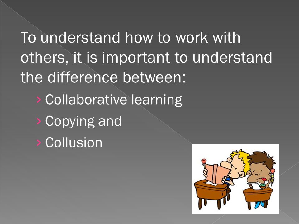To understand how to work with others, it is important to understand the difference between: Collaborative learning Copying and Collusion