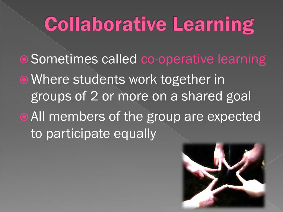 Sometimes called co-operative learning Where students work together in groups of 2 or more on a shared goal All members of the group are expected to participate equally