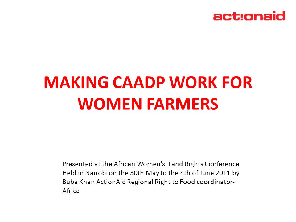 MAKING CAADP WORK FOR WOMEN FARMERS April 2011 Presented at the African Women s Land Rights Conference Held in Nairobi on the 30th May to the 4th of June 2011 by Buba Khan ActionAid Regional Right to Food coordinator- Africa