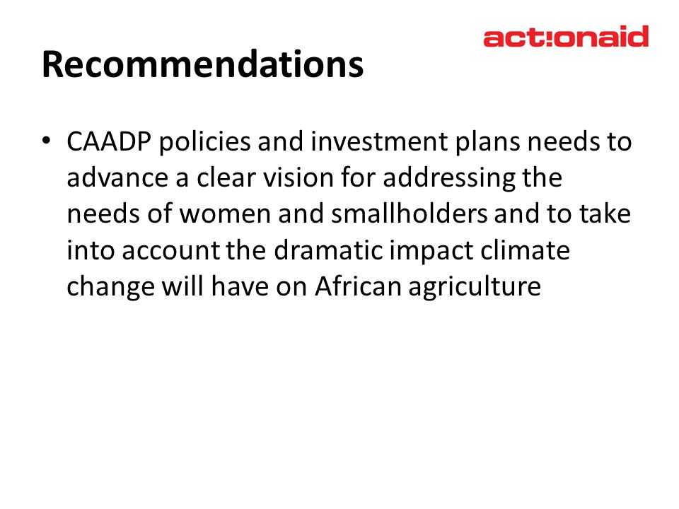 Recommendations CAADP policies and investment plans needs to advance a clear vision for addressing the needs of women and smallholders and to take into account the dramatic impact climate change will have on African agriculture