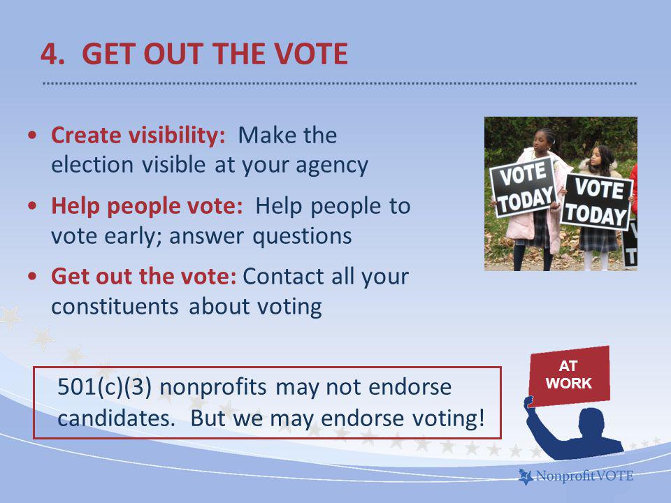 Create visibility: Make the election visible at your agency Help people vote: Help people to vote early; answer questions Get out the vote: Contact all your constituents about voting 4.