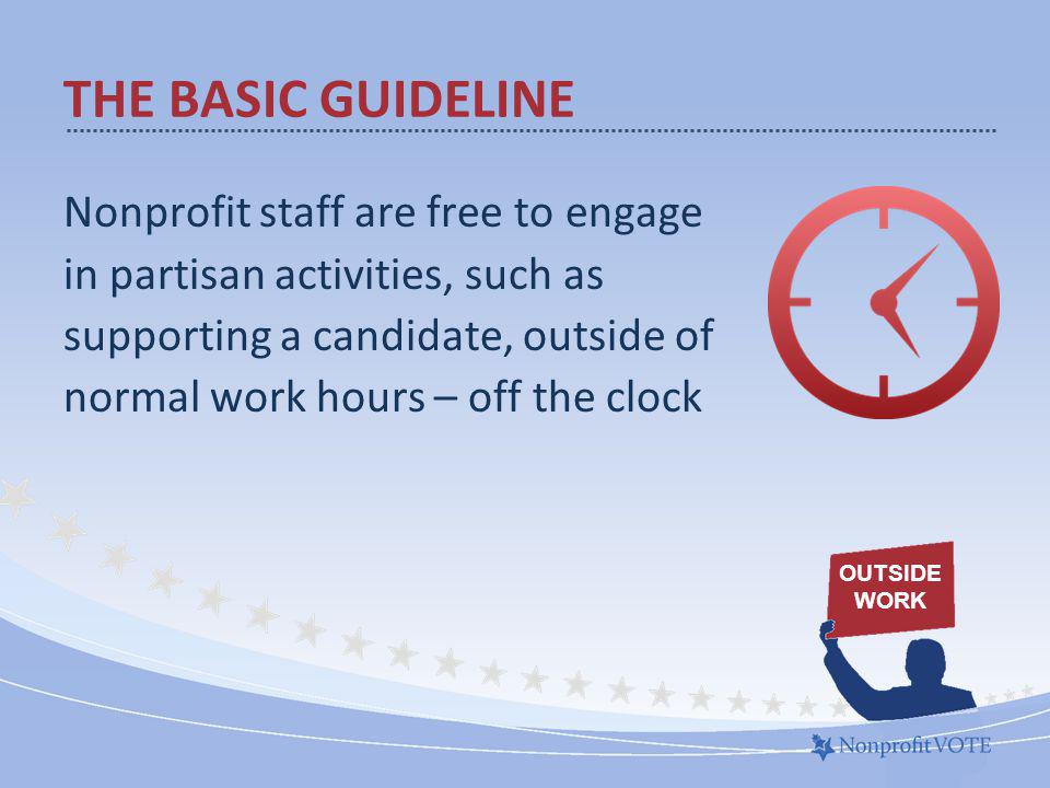 Nonprofit staff are free to engage in partisan activities, such as supporting a candidate, outside of normal work hours – off the clock THE BASIC GUIDELINE OUTSIDE WORK