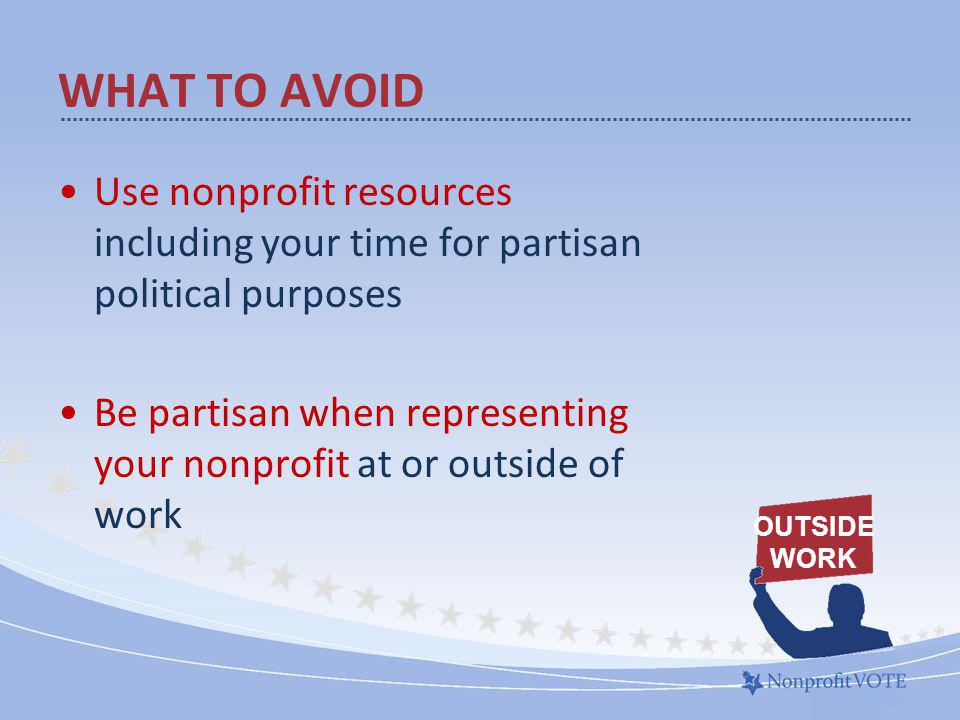 Use nonprofit resources including your time for partisan political purposes Be partisan when representing your nonprofit at or outside of work WHAT TO AVOID OUTSIDE WORK