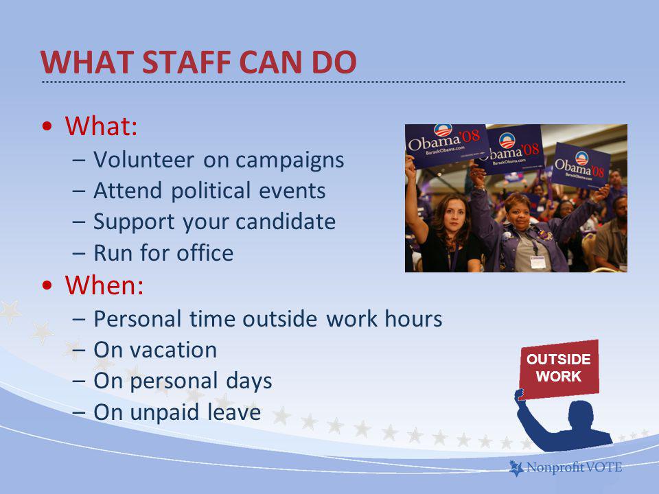 What: –Volunteer on campaigns –Attend political events –Support your candidate –Run for office When: –Personal time outside work hours –On vacation –On personal days –On unpaid leave WHAT STAFF CAN DO OUTSIDE WORK