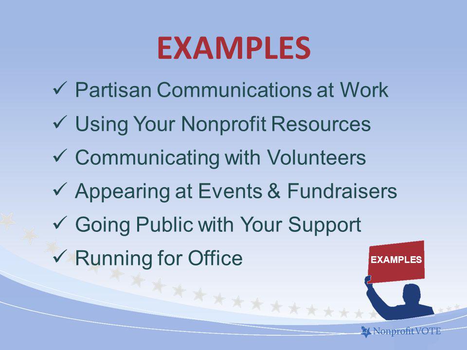 EXAMPLES Partisan Communications at Work Using Your Nonprofit Resources Communicating with Volunteers Appearing at Events & Fundraisers Going Public with Your Support Running for Office EXAMPLES