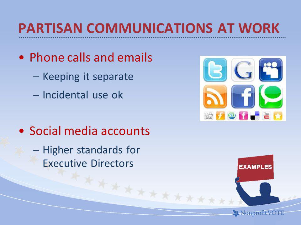 Phone calls and  s –Keeping it separate –Incidental use ok Social media accounts –Higher standards for Executive Directors PARTISAN COMMUNICATIONS AT WORK EXAMPLES