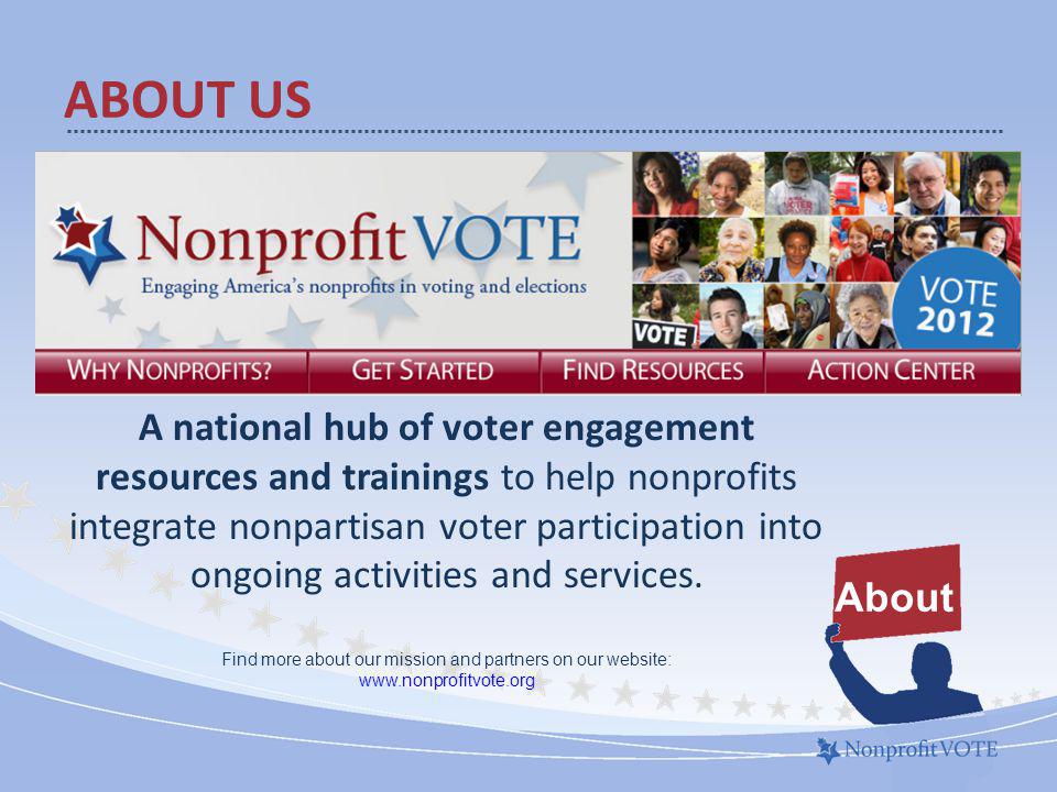 ABOUT US About A national hub of voter engagement resources and trainings to help nonprofits integrate nonpartisan voter participation into ongoing activities and services.