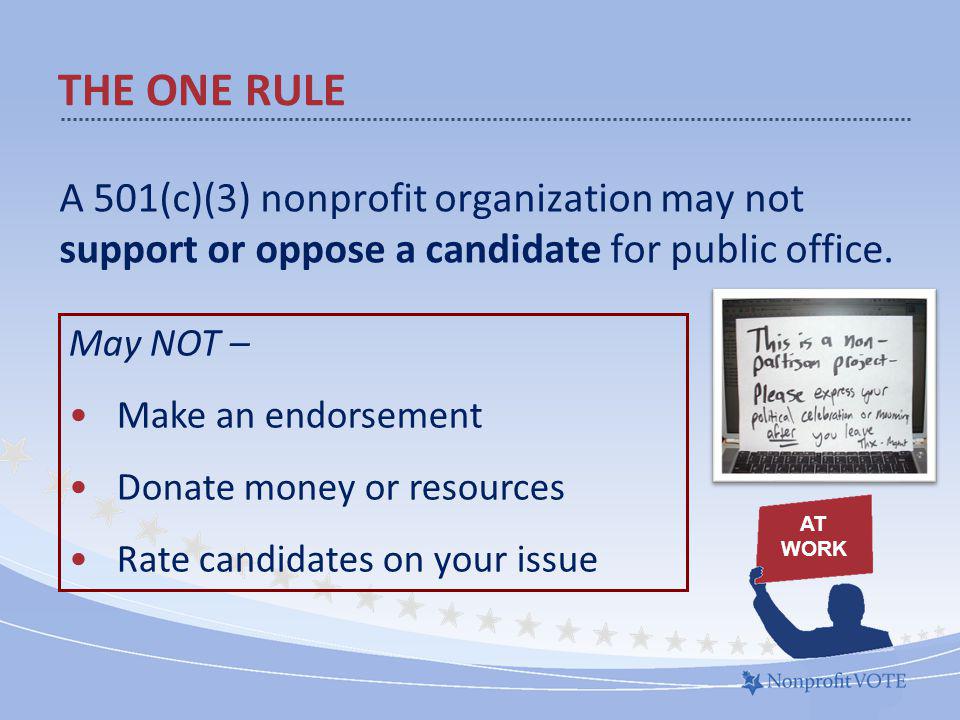 THE ONE RULE A 501(c)(3) nonprofit organization may not support or oppose a candidate for public office.