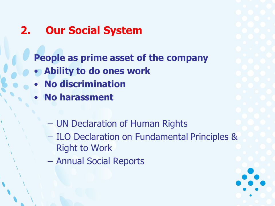 2.Our Social System People as prime asset of the company Ability to do ones work No discrimination No harassment –UN Declaration of Human Rights –ILO Declaration on Fundamental Principles & Right to Work –Annual Social Reports