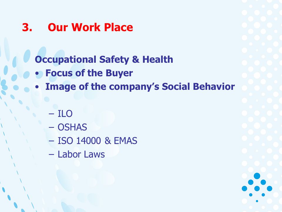 3.Our Work Place Occupational Safety & Health Focus of the Buyer Image of the companys Social Behavior –ILO –OSHAS –ISO & EMAS –Labor Laws