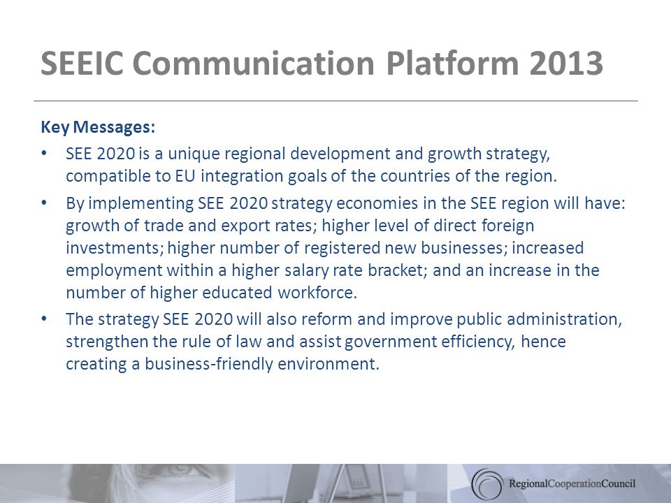 SEEIC Communication Platform 2013 Key Messages: SEE 2020 is a unique regional development and growth strategy, compatible to EU integration goals of the countries of the region.