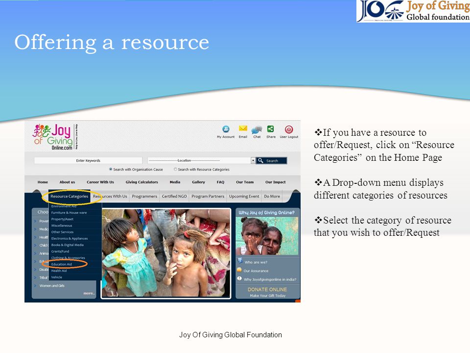Offering a resource If you have a resource to offer/Request, click on Resource Categories on the Home Page A Drop-down menu displays different categories of resources Select the category of resource that you wish to offer/Request Joy Of Giving Global Foundation