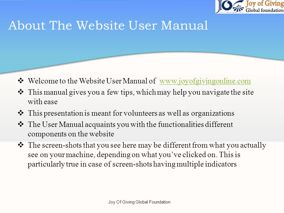 Welcome to the Website User Manual of   This manual gives you a few tips, which may help you navigate the site with ease This presentation is meant for volunteers as well as organizations The User Manual acquaints you with the functionalities different components on the website The screen-shots that you see here may be different from what you actually see on your machine, depending on what youve clicked on.