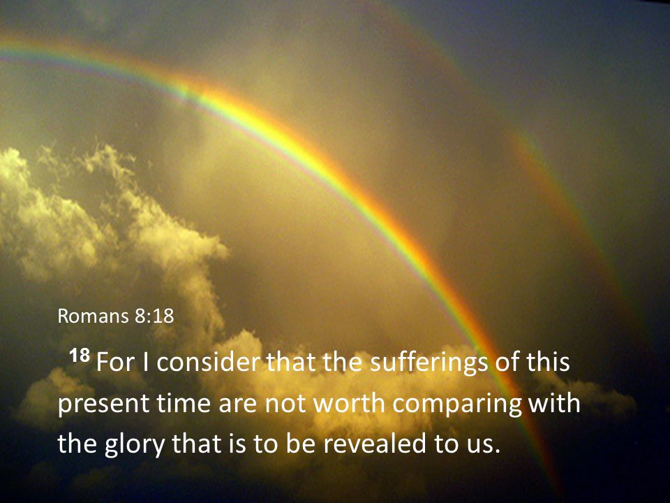 Romans 8:18 18 For I consider that the sufferings of this present time are not worth comparing with the glory that is to be revealed to us.