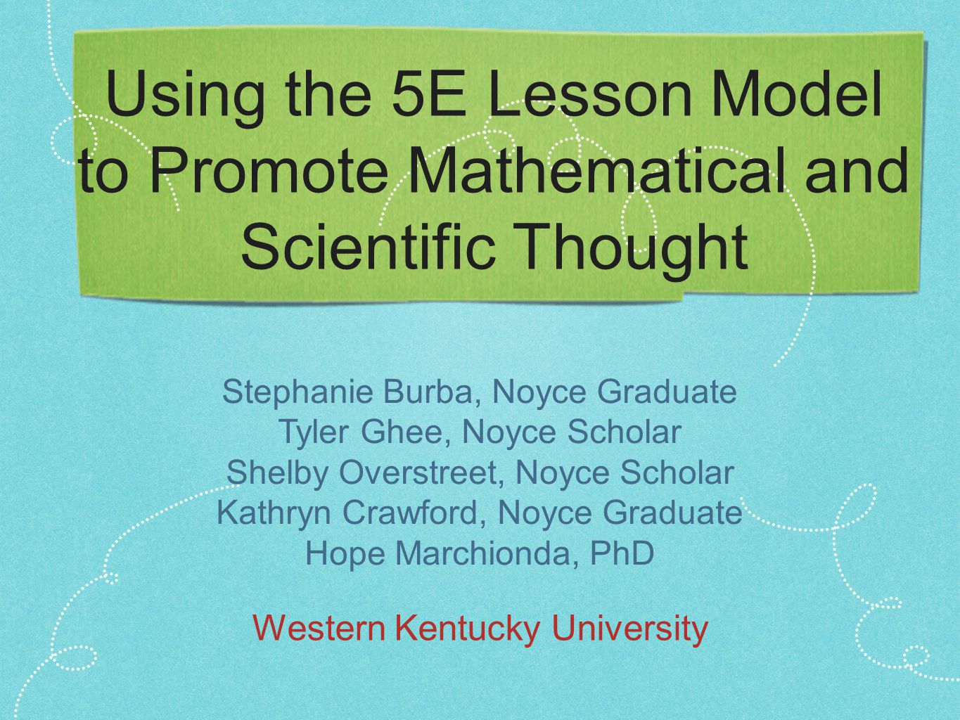 Stephanie Burba, Noyce Graduate Tyler Ghee, Noyce Scholar Shelby Overstreet, Noyce Scholar Kathryn Crawford, Noyce Graduate Hope Marchionda, PhD Using the 5E Lesson Model to Promote Mathematical and Scientific Thought Western Kentucky University