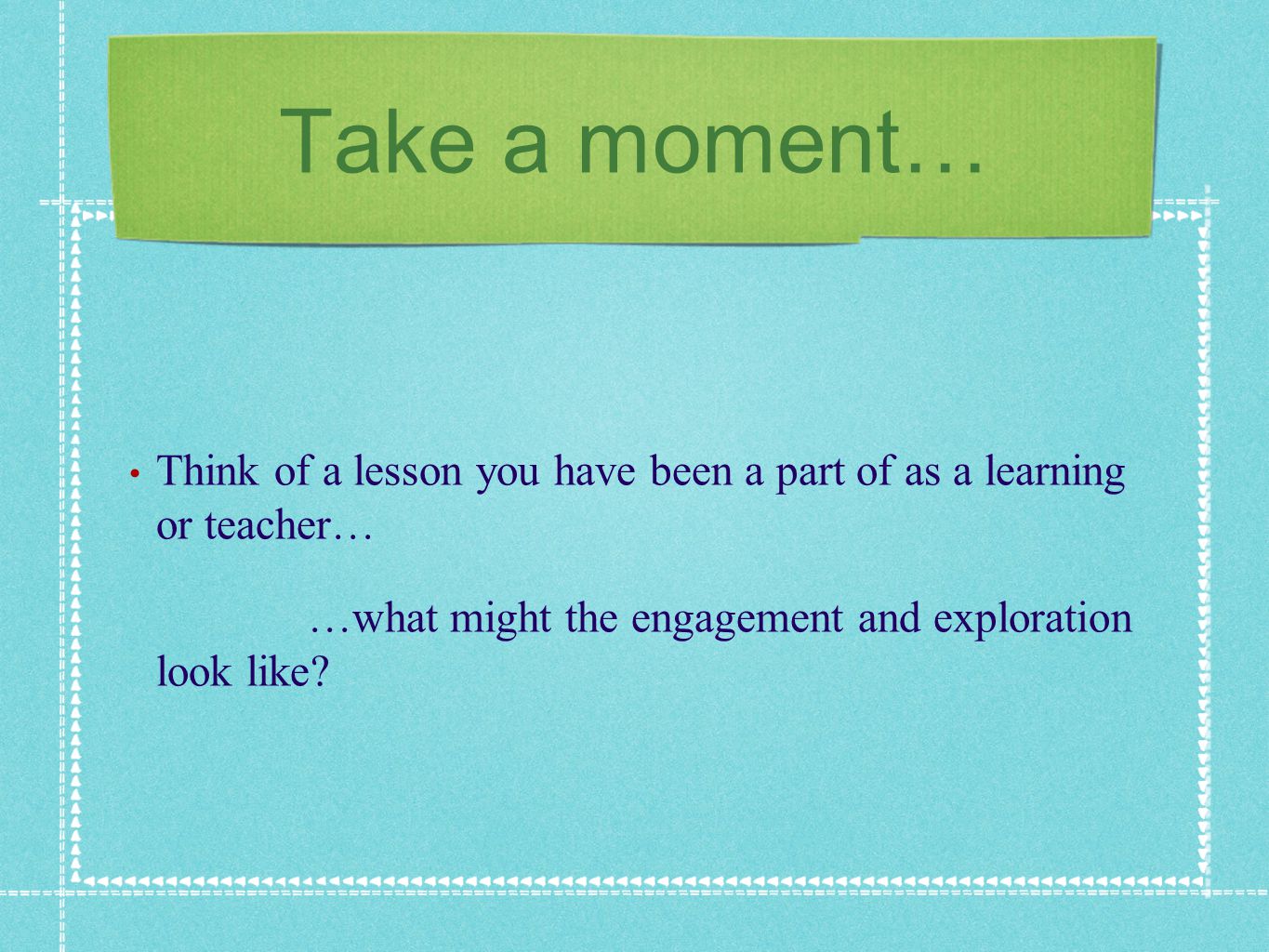 Take a moment… Think of a lesson you have been a part of as a learning or teacher… …what might the engagement and exploration look like