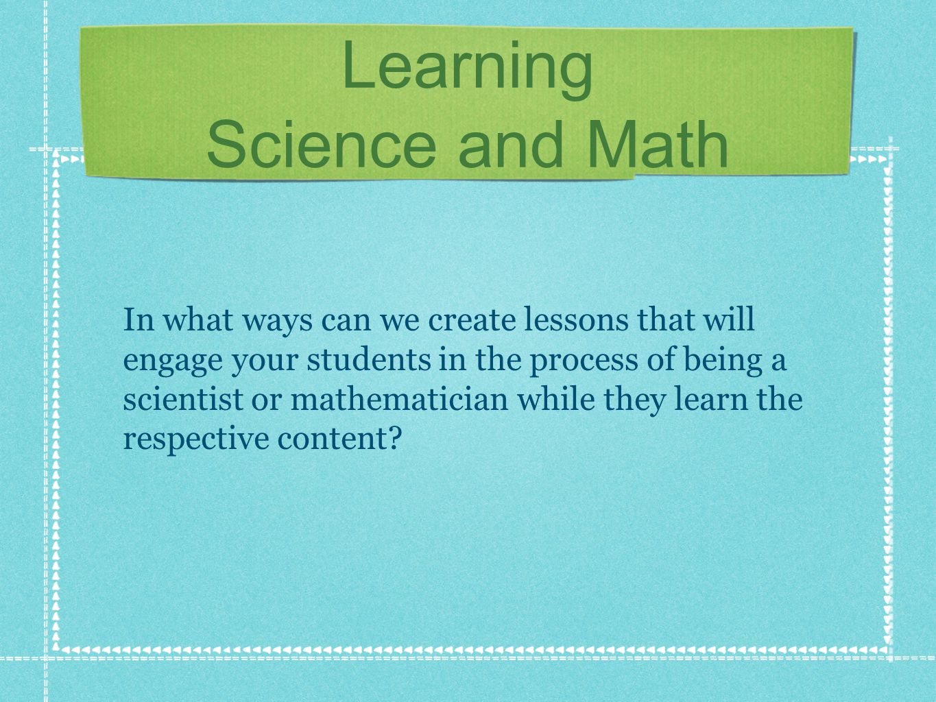 Learning Science and Math In what ways can we create lessons that will engage your students in the process of being a scientist or mathematician while they learn the respective content