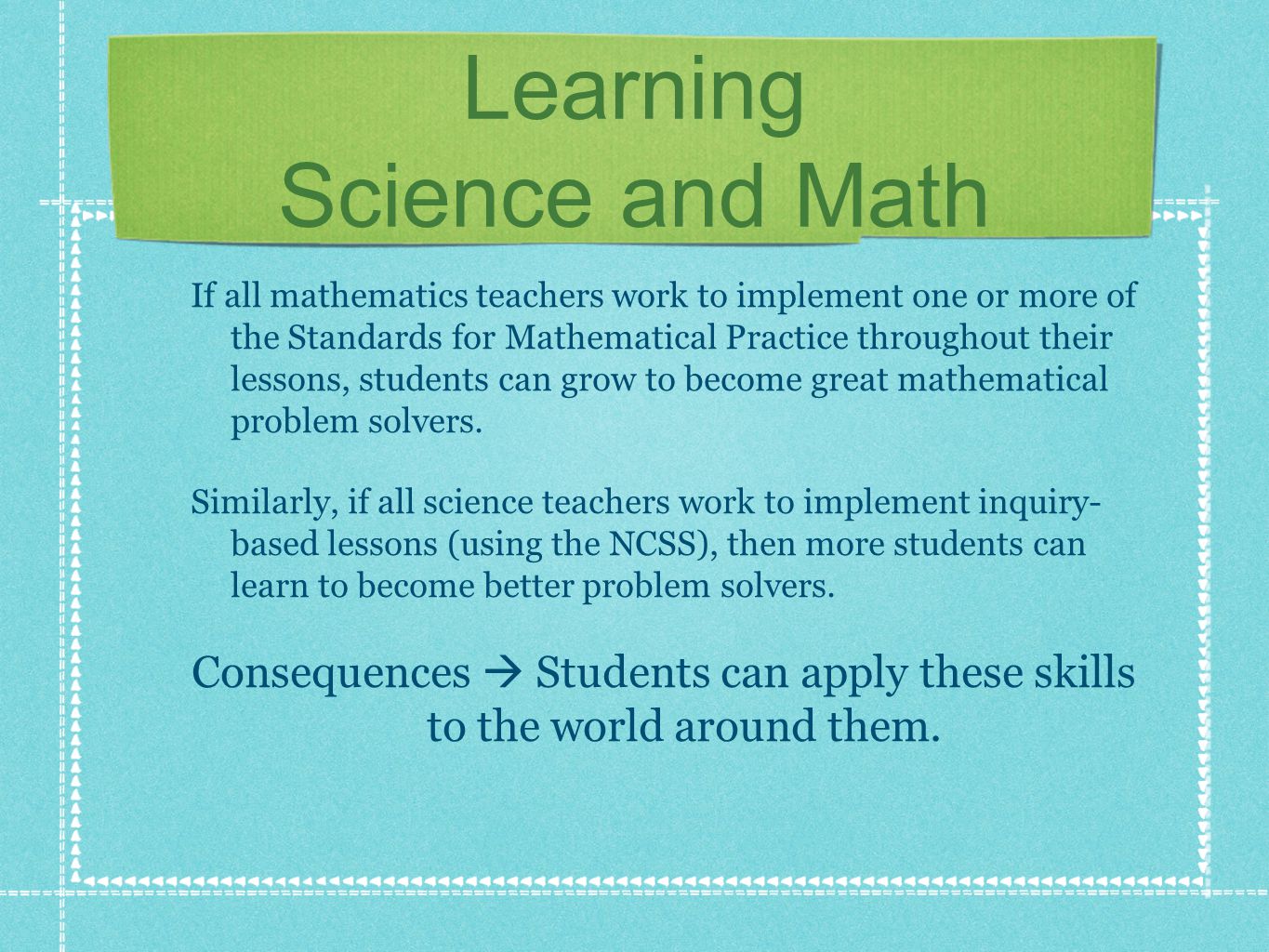 Learning Science and Math If all mathematics teachers work to implement one or more of the Standards for Mathematical Practice throughout their lessons, students can grow to become great mathematical problem solvers.