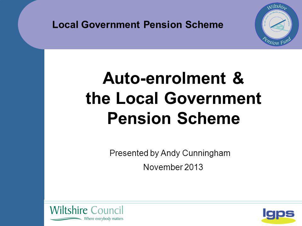 Local Government Pension Scheme November 2013 Auto-enrolment & the Local Government Pension Scheme Presented by Andy Cunningham