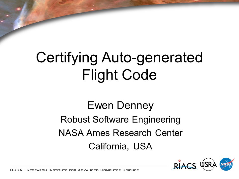 Certifying Auto-generated Flight Code Ewen Denney Robust Software Engineering NASA Ames Research Center California, USA