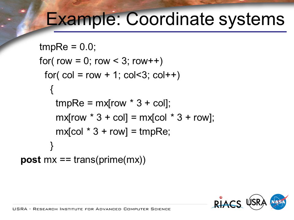 Example: Coordinate systems tmpRe = 0.0; for( row = 0; row < 3; row++) for( col = row + 1; col<3; col++) { tmpRe = mx[row * 3 + col]; mx[row * 3 + col] = mx[col * 3 + row]; mx[col * 3 + row] = tmpRe; } post mx == trans(prime(mx))