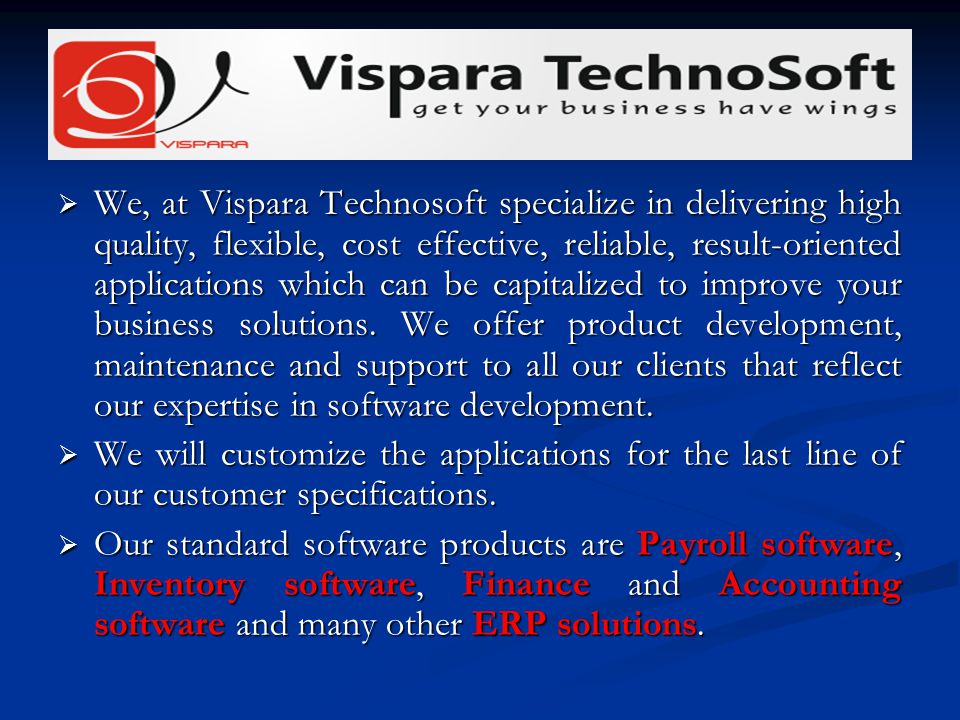 We, at Vispara Technosoft specialize in delivering high quality, flexible, cost effective, reliable, result-oriented applications which can be capitalized to improve your business solutions.