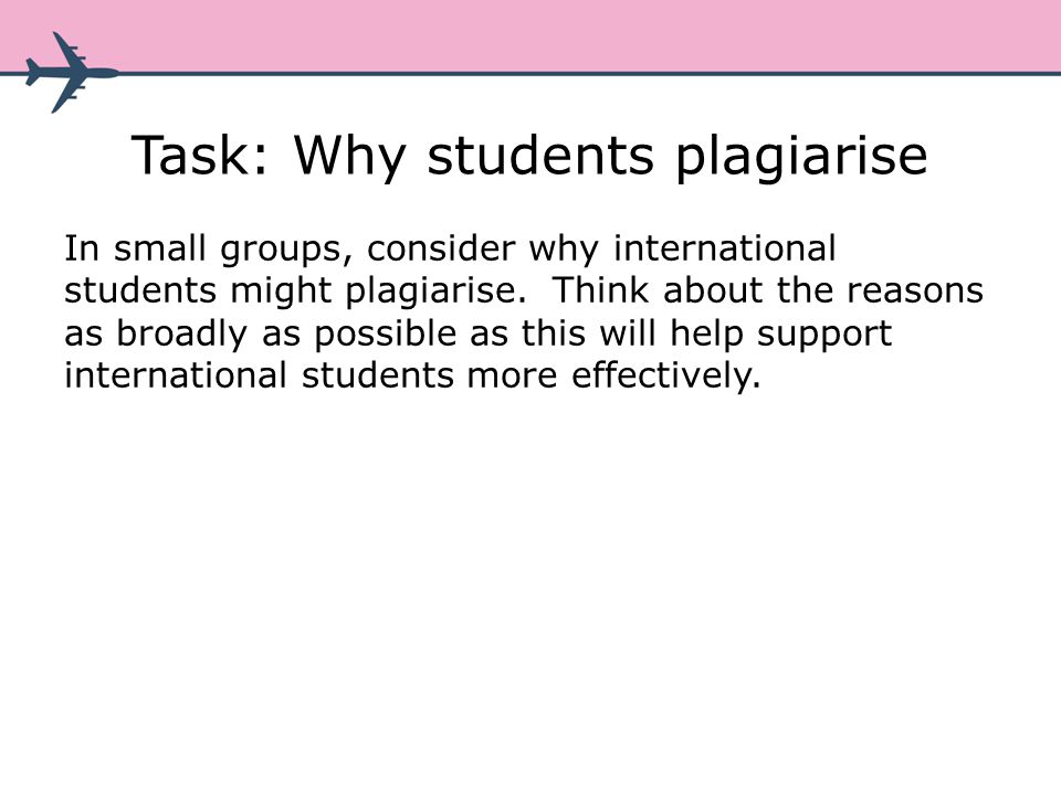 Task: Why students plagiarise In small groups, consider why international students might plagiarise.