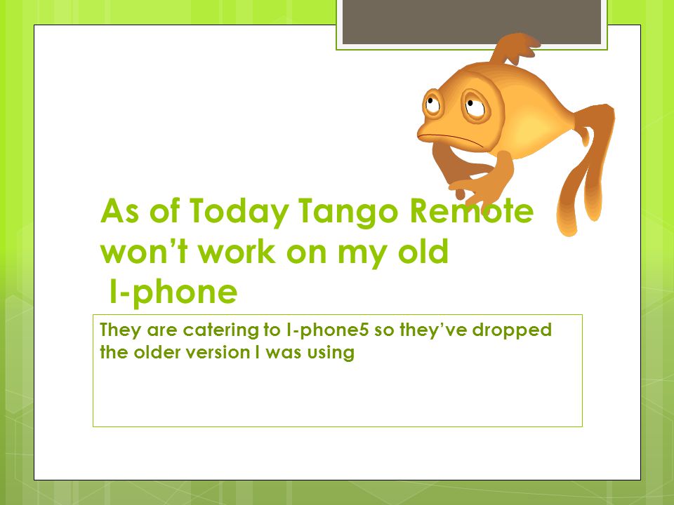As of Today Tango Remote wont work on my old I-phone They are catering to I-phone5 so theyve dropped the older version I was using