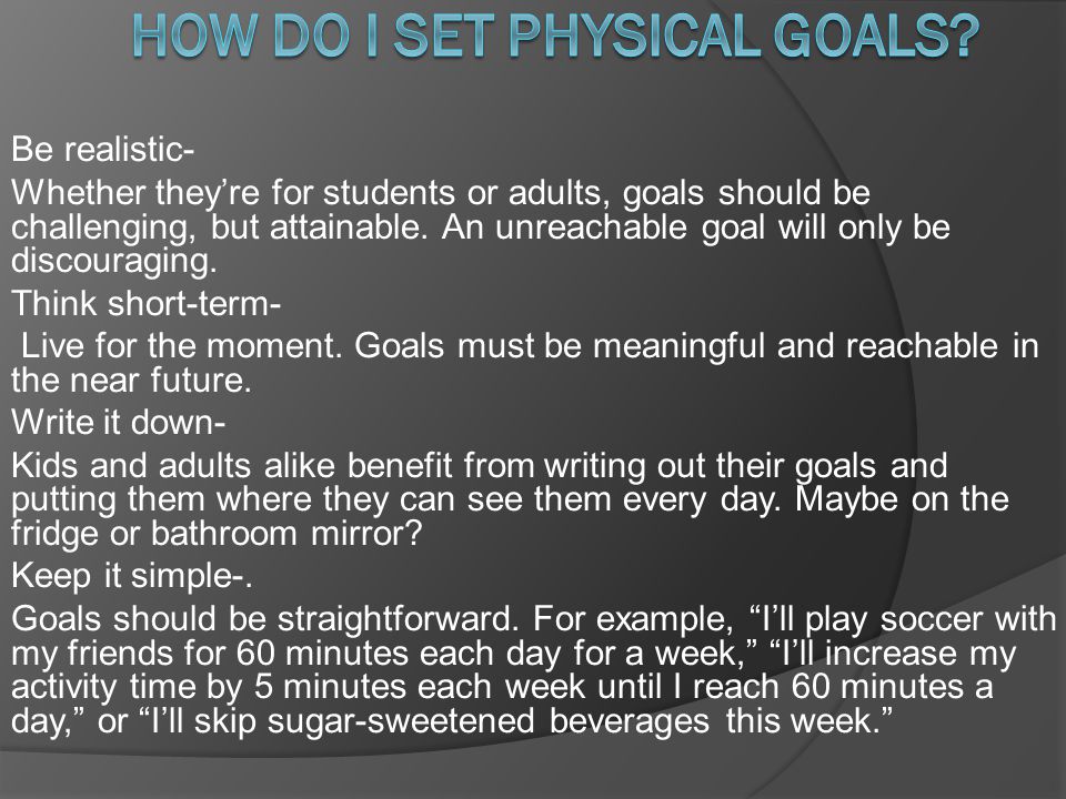 Be realistic- Whether theyre for students or adults, goals should be challenging, but attainable.