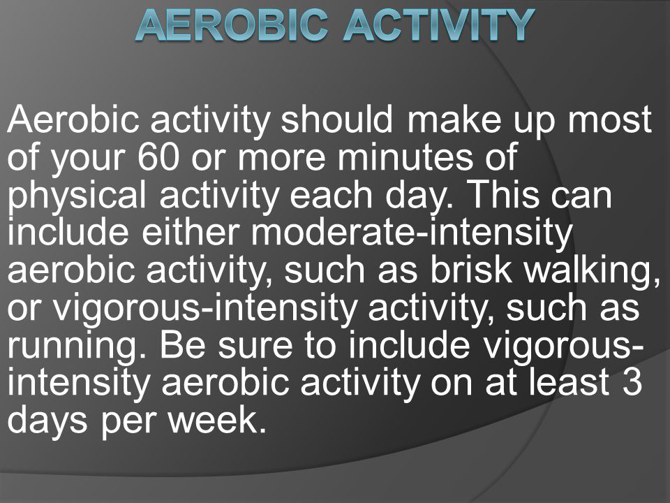 Aerobic activity should make up most of your 60 or more minutes of physical activity each day.