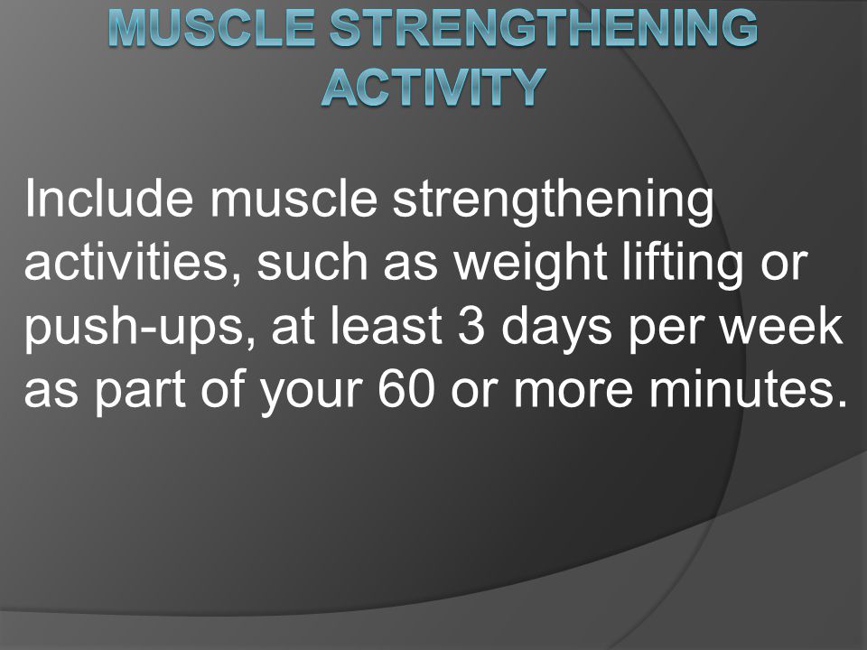 Include muscle strengthening activities, such as weight lifting or push-ups, at least 3 days per week as part of your 60 or more minutes.