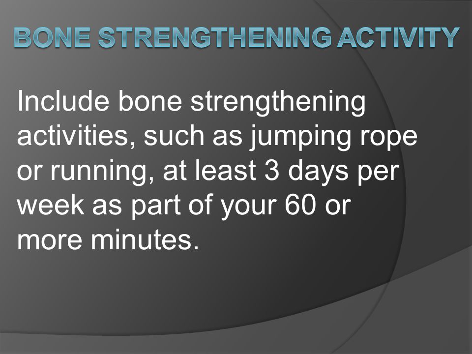 Include bone strengthening activities, such as jumping rope or running, at least 3 days per week as part of your 60 or more minutes.