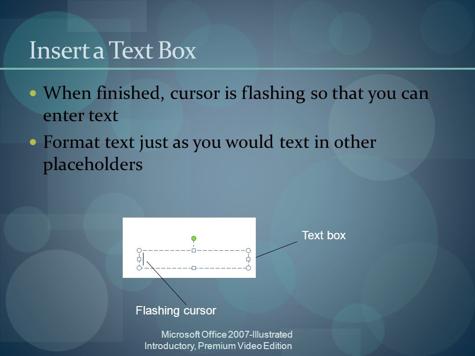 Microsoft Office 2007-Illustrated Introductory, Premium Video Edition Insert a Text Box When finished, cursor is flashing so that you can enter text Format text just as you would text in other placeholders Text box Flashing cursor