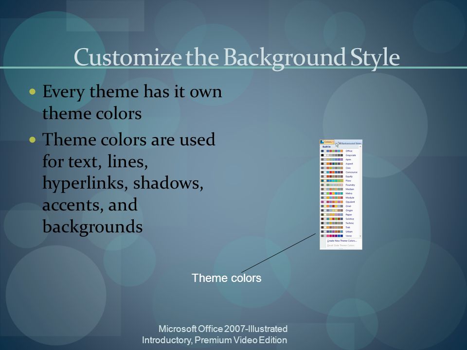 Microsoft Office 2007-Illustrated Introductory, Premium Video Edition Customize the Background Style Every theme has it own theme colors Theme colors are used for text, lines, hyperlinks, shadows, accents, and backgrounds Theme colors