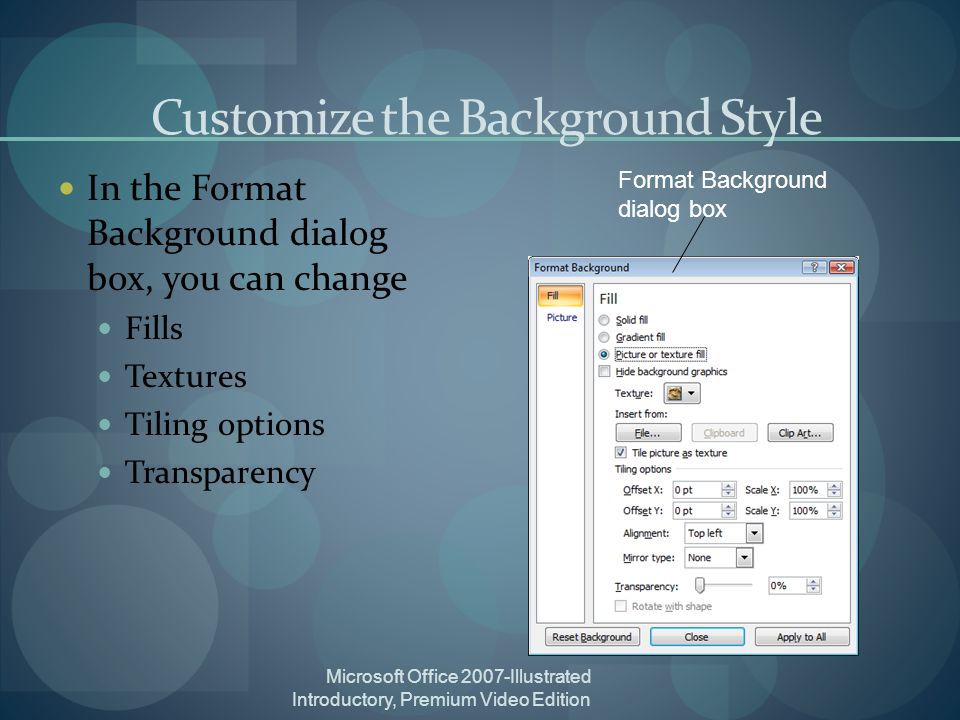 Microsoft Office 2007-Illustrated Introductory, Premium Video Edition Customize the Background Style In the Format Background dialog box, you can change Fills Textures Tiling options Transparency Format Background dialog box