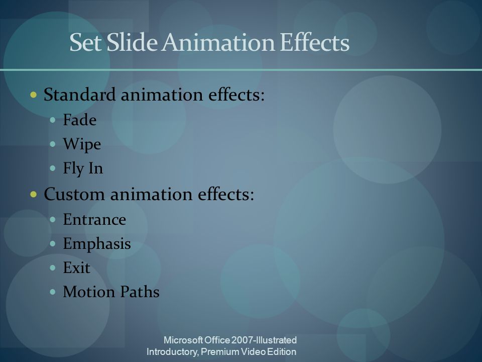 Microsoft Office 2007-Illustrated Introductory, Premium Video Edition Set Slide Animation Effects Standard animation effects: Fade Wipe Fly In Custom animation effects: Entrance Emphasis Exit Motion Paths