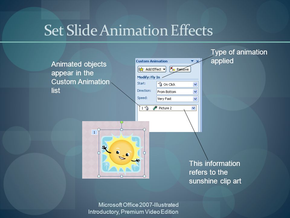 Microsoft Office 2007-Illustrated Introductory, Premium Video Edition Set Slide Animation Effects Animated objects appear in the Custom Animation list This information refers to the sunshine clip art Type of animation applied