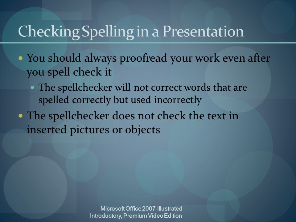 Checking Spelling in a Presentation You should always proofread your work even after you spell check it The spellchecker will not correct words that are spelled correctly but used incorrectly The spellchecker does not check the text in inserted pictures or objects