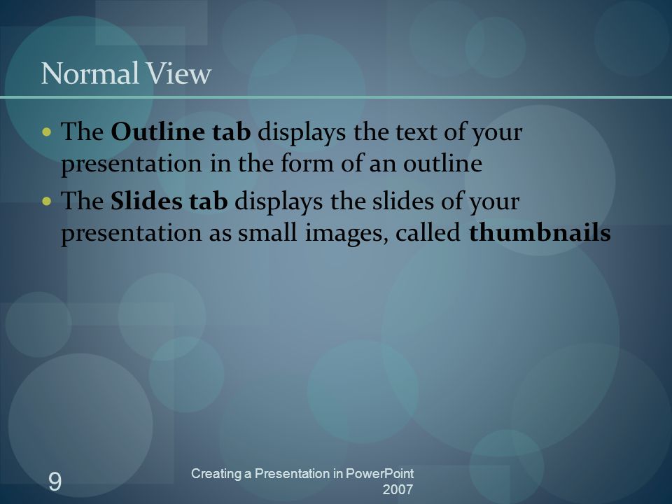 9 Creating a Presentation in PowerPoint 2007 Normal View The Outline tab displays the text of your presentation in the form of an outline The Slides tab displays the slides of your presentation as small images, called thumbnails