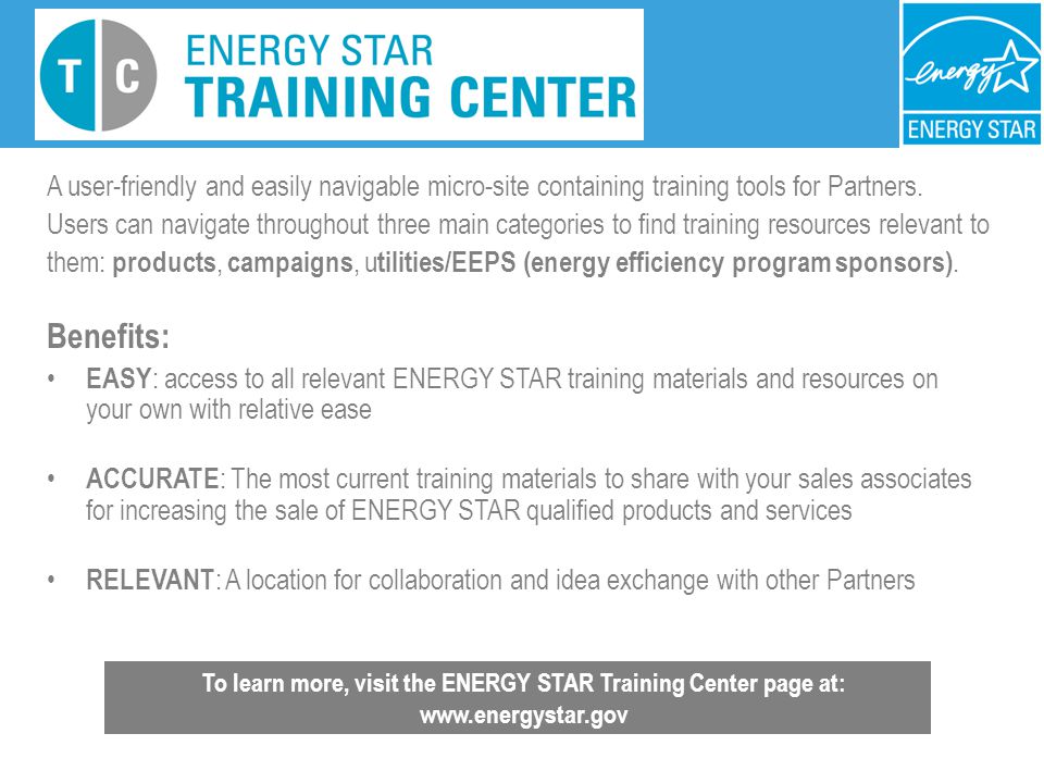 To learn more, visit the ENERGY STAR Training Center page at:   A user-friendly and easily navigable micro-site containing training tools for Partners.