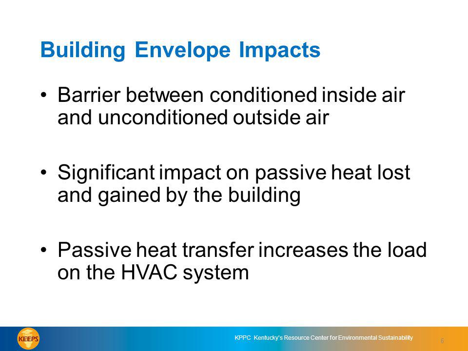 6 KPPC Kentuckys Resource Center for Environmental Sustainability Building Envelope Impacts Barrier between conditioned inside air and unconditioned outside air Significant impact on passive heat lost and gained by the building Passive heat transfer increases the load on the HVAC system 6
