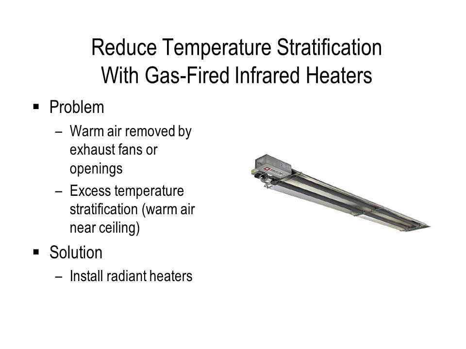 Reduce Temperature Stratification With Gas-Fired Infrared Heaters Problem –Warm air removed by exhaust fans or openings –Excess temperature stratification (warm air near ceiling) Solution –Install radiant heaters