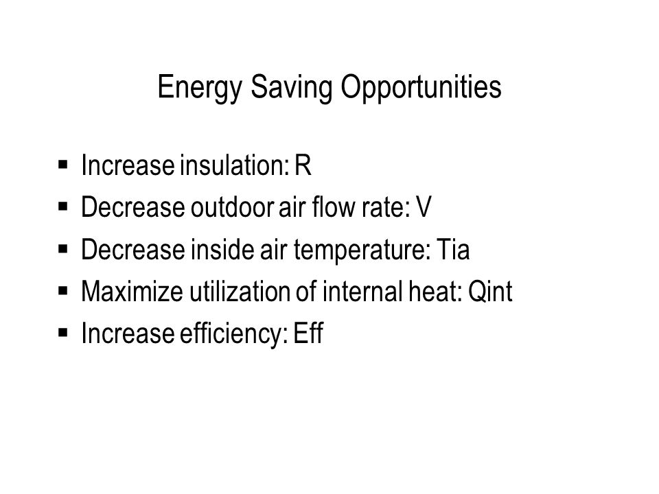 Energy Saving Opportunities Increase insulation: R Decrease outdoor air flow rate: V Decrease inside air temperature: Tia Maximize utilization of internal heat: Qint Increase efficiency: Eff