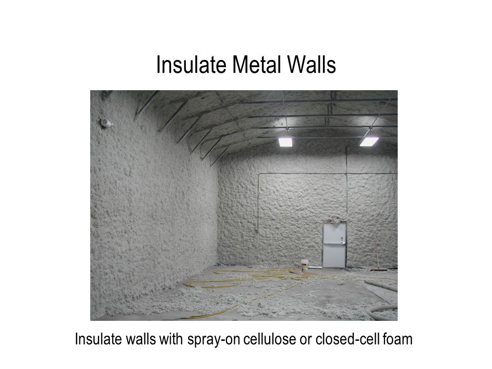 Insulate Metal Walls Insulate walls with spray-on cellulose or closed-cell foam