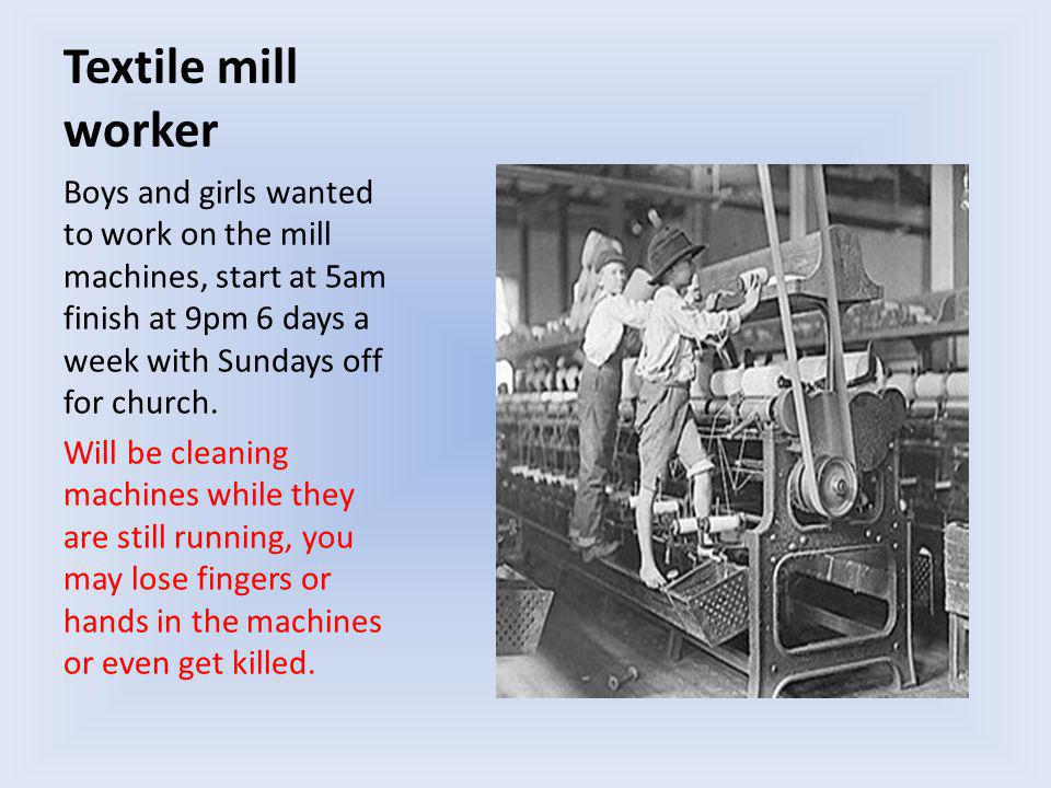 Textile mill worker Boys and girls wanted to work on the mill machines, start at 5am finish at 9pm 6 days a week with Sundays off for church.